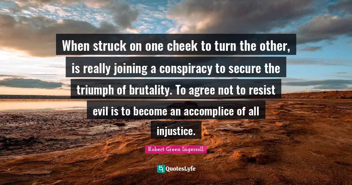 When struck on one cheek to turn the other, is really joining a conspiracy to secure the triumph of brutality. To agree not to resist evil is to become an accomplice of all injustice.
