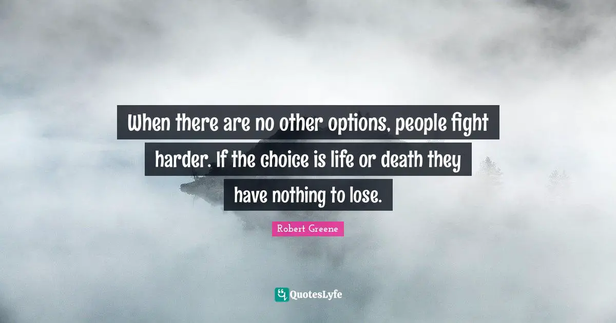 Life Or Death Quotes: "When there are no other options, people fight harder. If the choice is life or death they have nothing to lose."