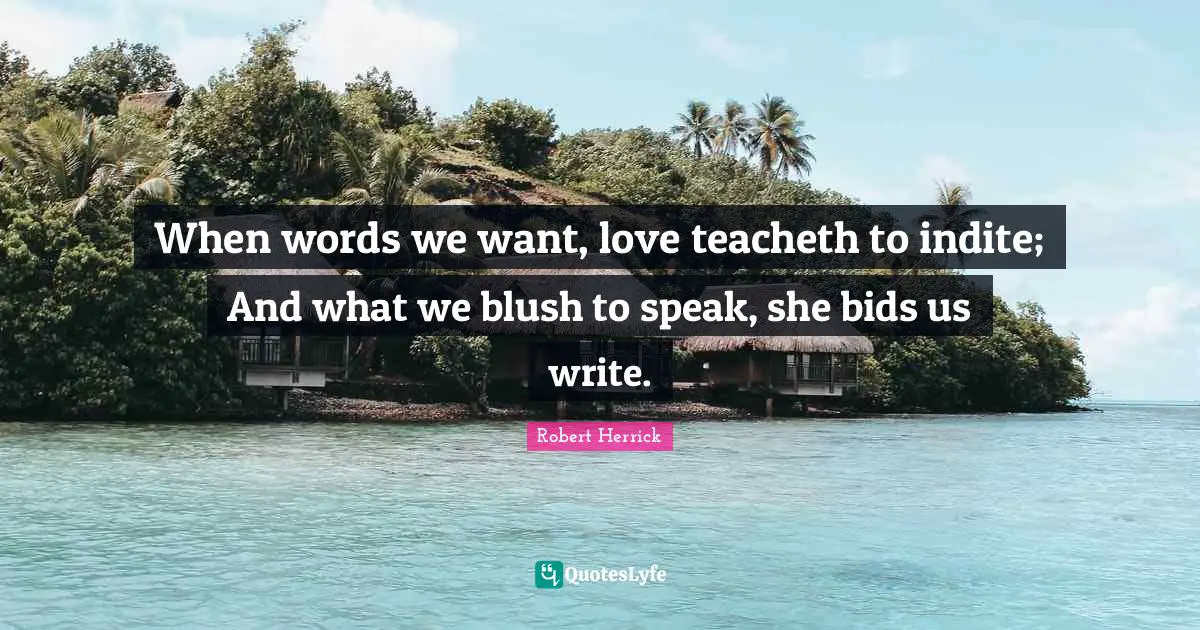 Robert  Herrick Quotes: "When words we want, love teacheth to indite; And what we blush to speak, she bids us write."