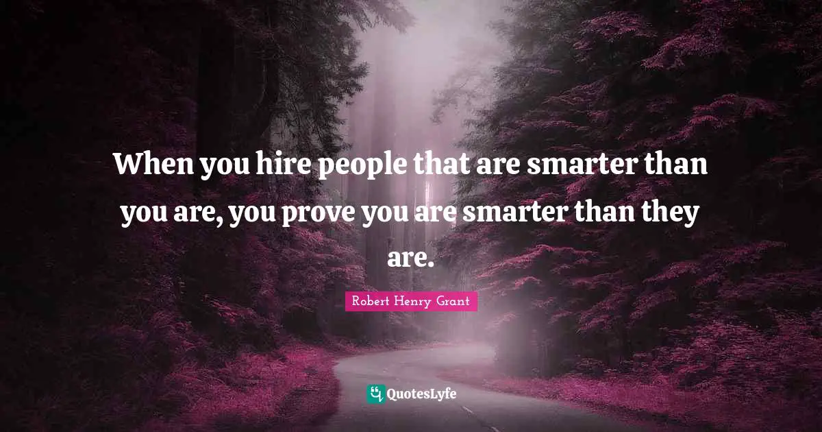 When you hire people that are smarter than you are, you prove you are smarter than they are.