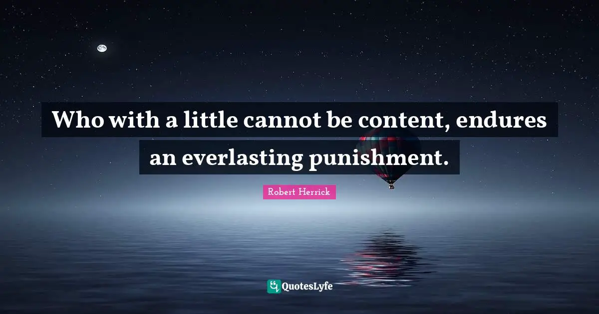 Robert  Herrick Quotes: "Who with a little cannot be content, endures an everlasting punishment."