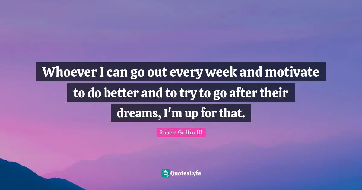 Robert Griffin III Quotes: "Whoever I can go out every week and motivate to do better and to try to go after their dreams, I'm up for that."