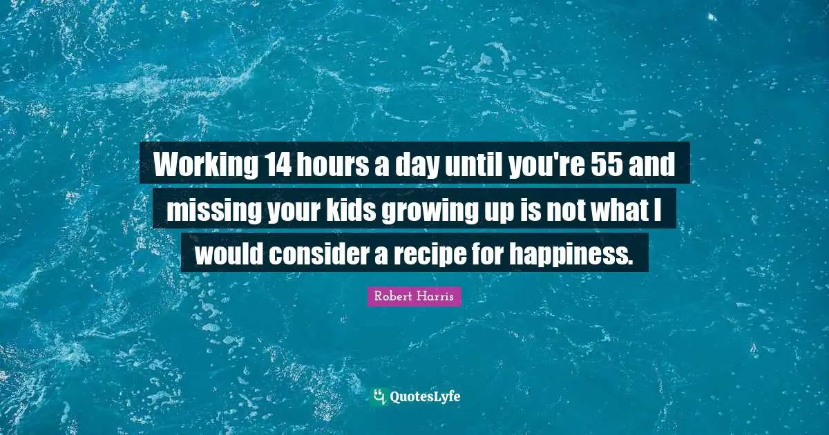 Working 14 hours a day until you're 55 and missing your kids growing up is not what I would consider a recipe for happiness.
