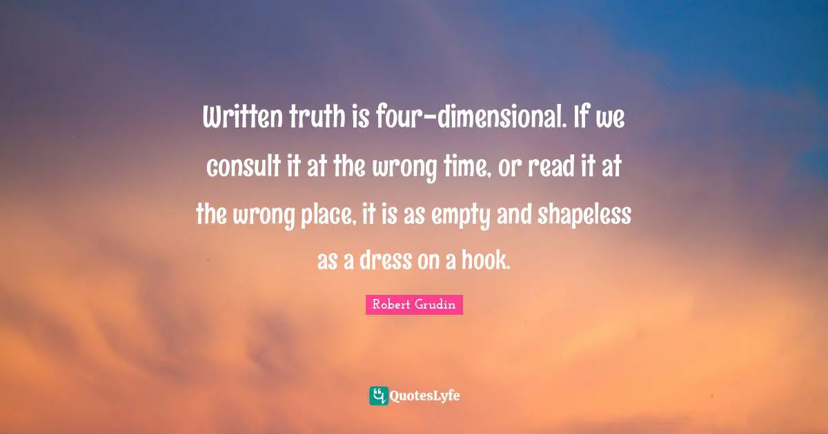 Written truth is four-dimensional. If we consult it at the wrong time, or read it at the wrong place, it is as empty and shapeless as a dress on a hook.