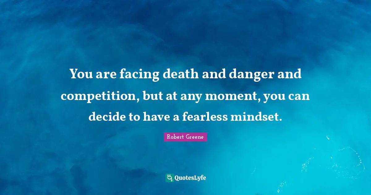 Robert Greene Quotes: "You are facing death and danger and competition, but at any moment, you can decide to have a fearless mindset."