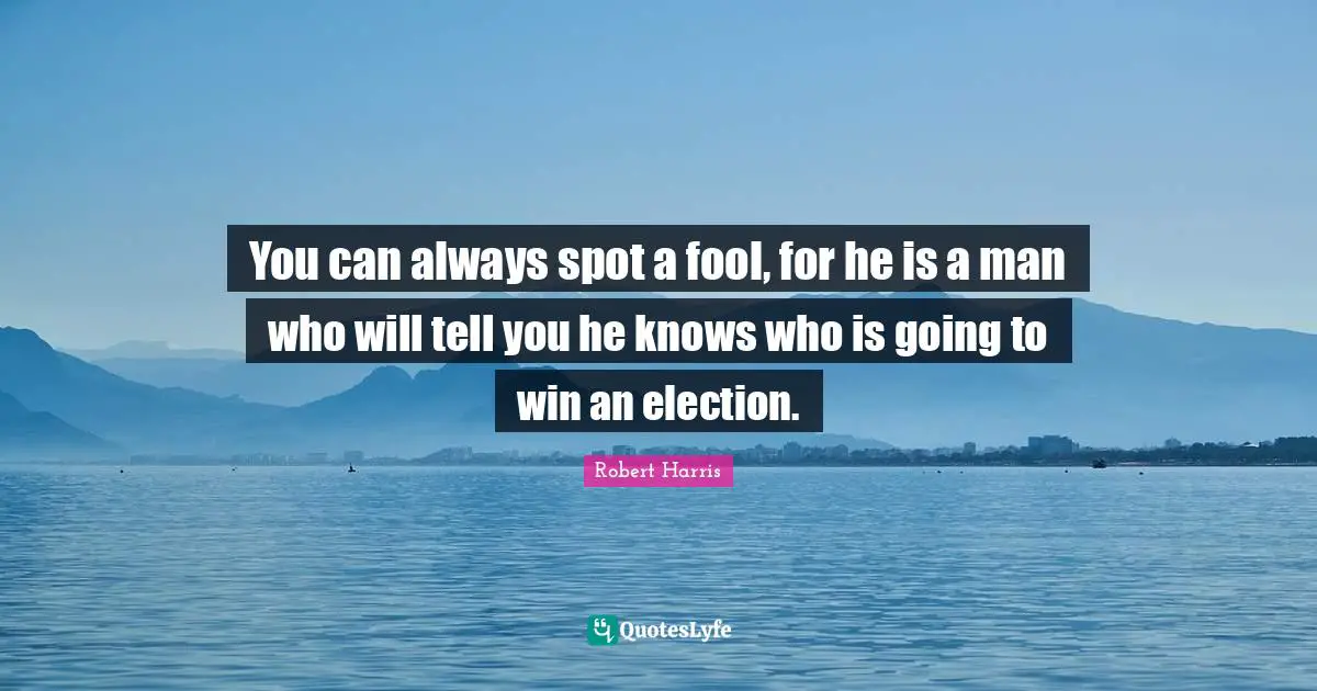 You can always spot a fool, for he is a man who will tell you he knows who is going to win an election.