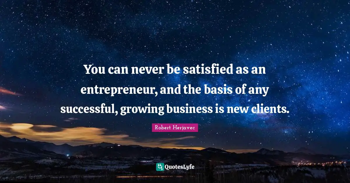 You can never be satisfied as an entrepreneur, and the basis of any successful, growing business is new clients.