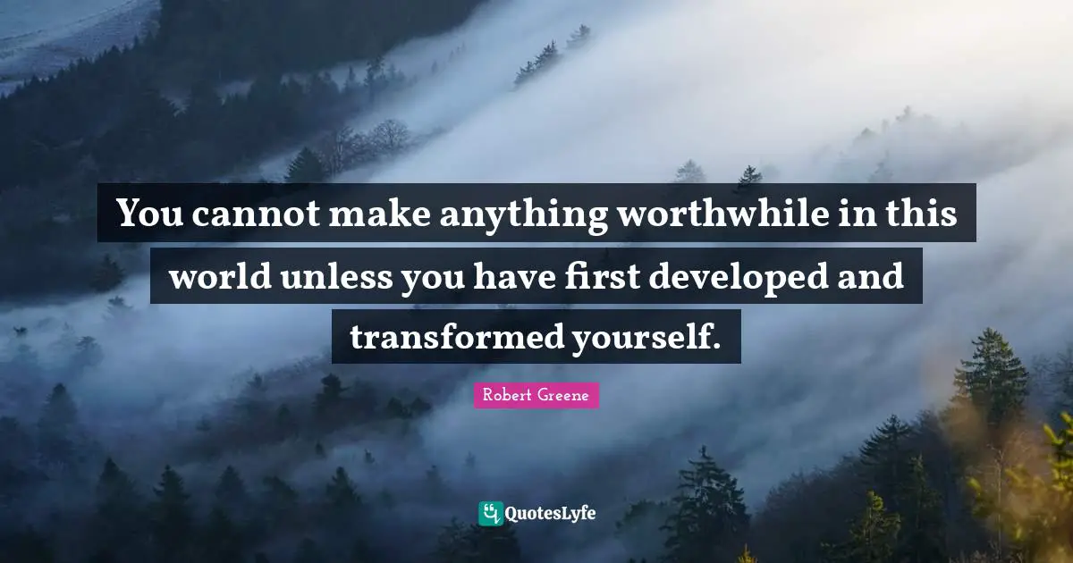 Robert Greene Quotes: "You cannot make anything worthwhile in this world unless you have first developed and transformed yourself."