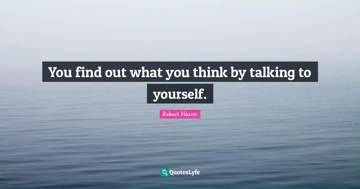 You find out what you think by talking to yourself.
