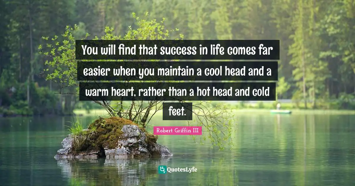 Success In Life Quotes: "You will find that success in life comes far easier when you maintain a cool head and a warm heart, rather than a hot head and cold feet."