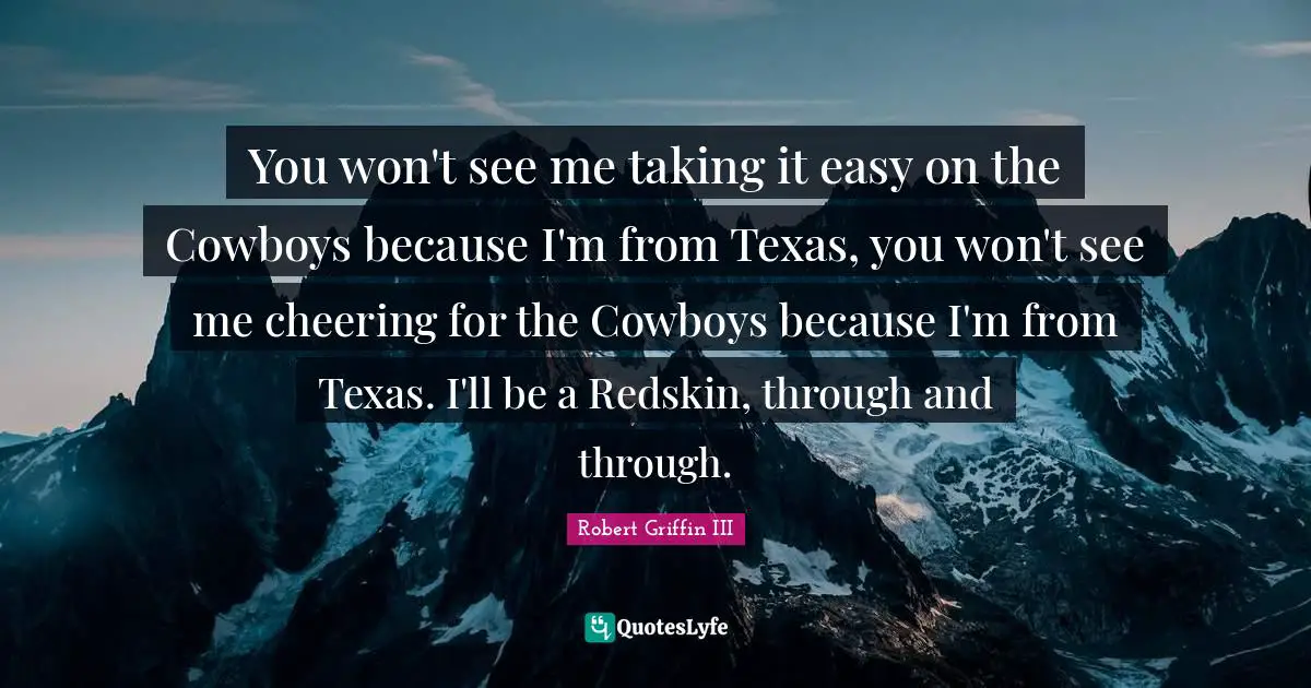 Robert Griffin III Quotes: "You won't see me taking it easy on the Cowboys because I'm from Texas, you won't see me cheering for the Cowboys because I'm from Texas. I'll be a Redskin, through and through."