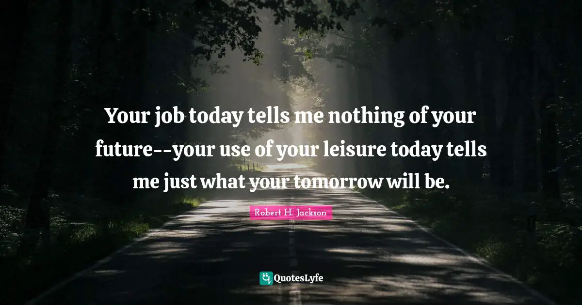 Your job today tells me nothing of your future--your use of your leisure today tells me just what your tomorrow will be.