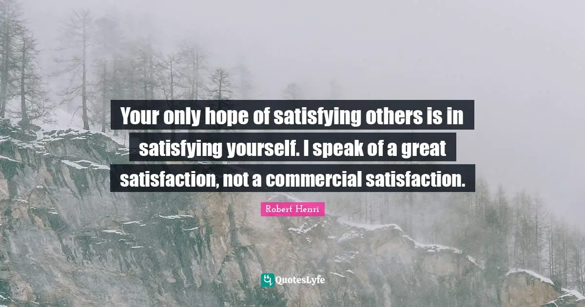 Your only hope of satisfying others is in satisfying yourself. I speak of a great satisfaction, not a commercial satisfaction.
