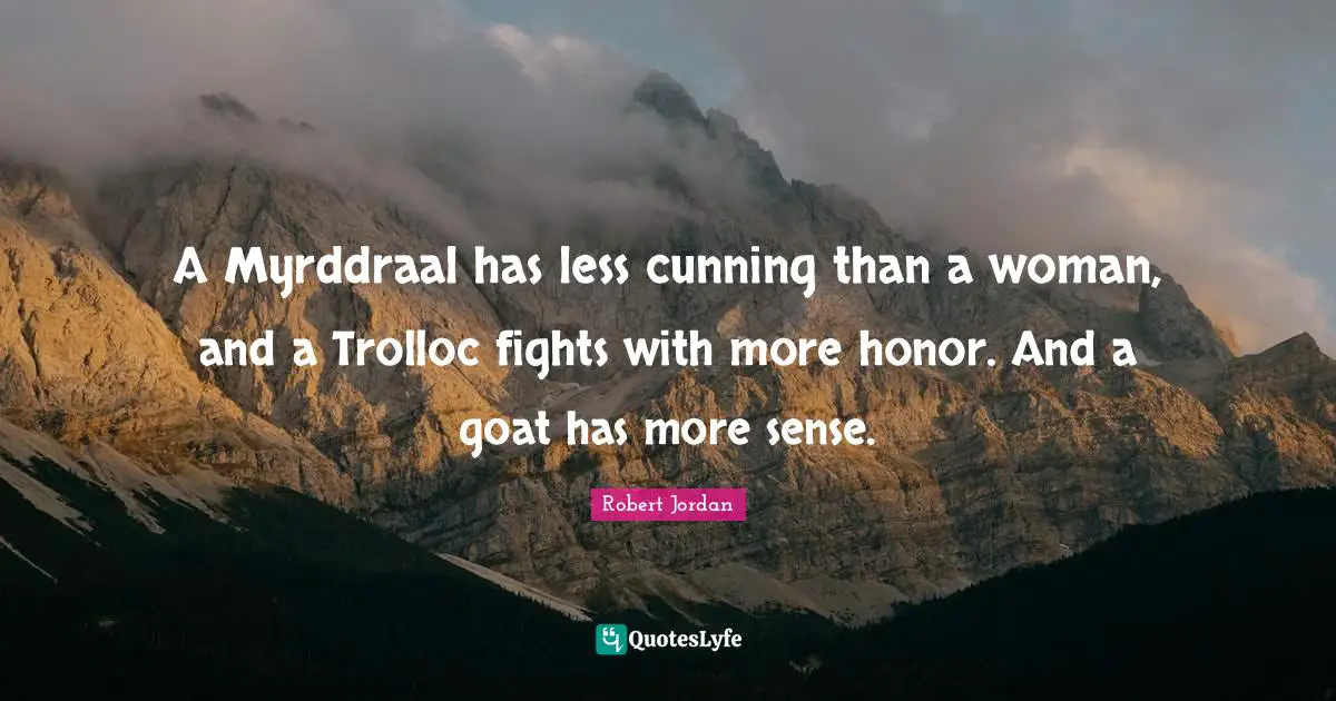 A Myrddraal has less cunning than a woman, and a Trolloc fights with more honor. And a goat has more sense.