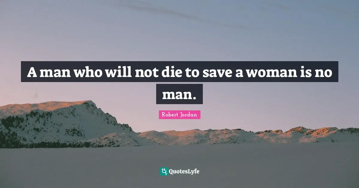 A man who will not die to save a woman is no man.