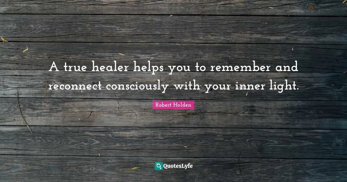A true healer helps you to remember and reconnect consciously with your inner light.