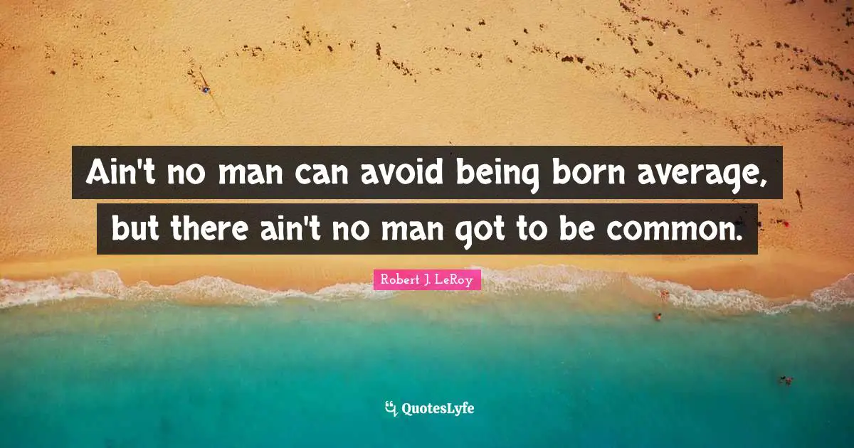 Ain't no man can avoid being born average, but there ain't no man got to be common.