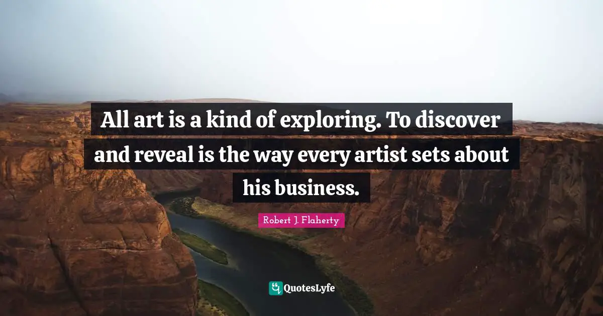 Robert J. Flaherty Quotes: "All art is a kind of exploring. To discover and reveal is the way every artist sets about his business."