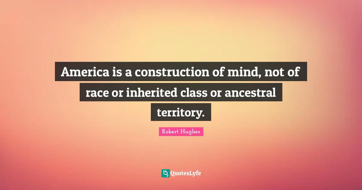 America is a construction of mind, not of race or inherited class or ancestral territory.