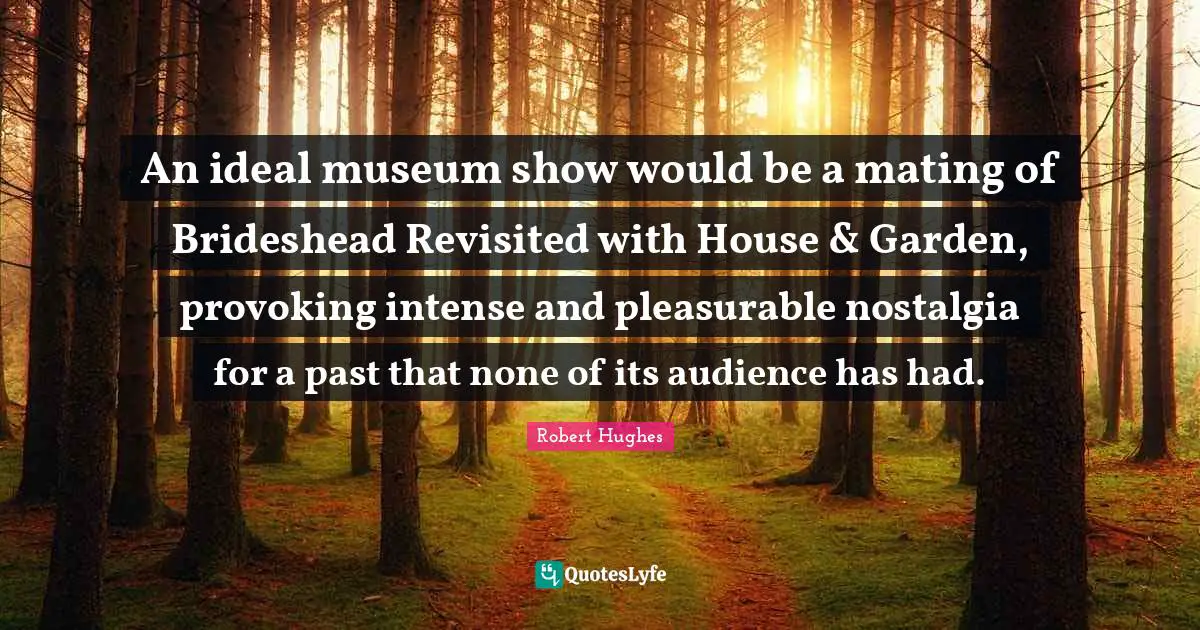 Mating Quotes: "An ideal museum show would be a mating of Brideshead Revisited with House & Garden, provoking intense and pleasurable nostalgia for a past that none of its audience has had."