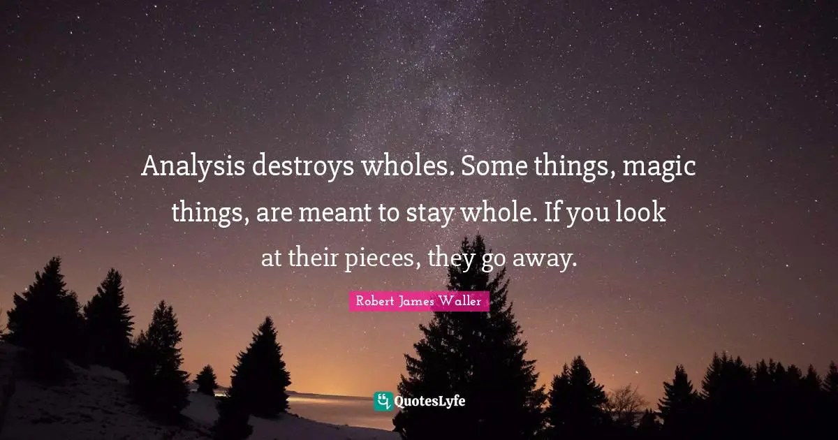 Going Away Quotes: "Analysis destroys wholes. Some things, magic things, are meant to stay whole. If you look at their pieces, they go away."