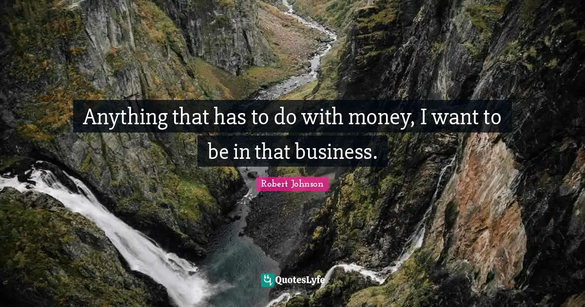 Anything that has to do with money, I want to be in that business.