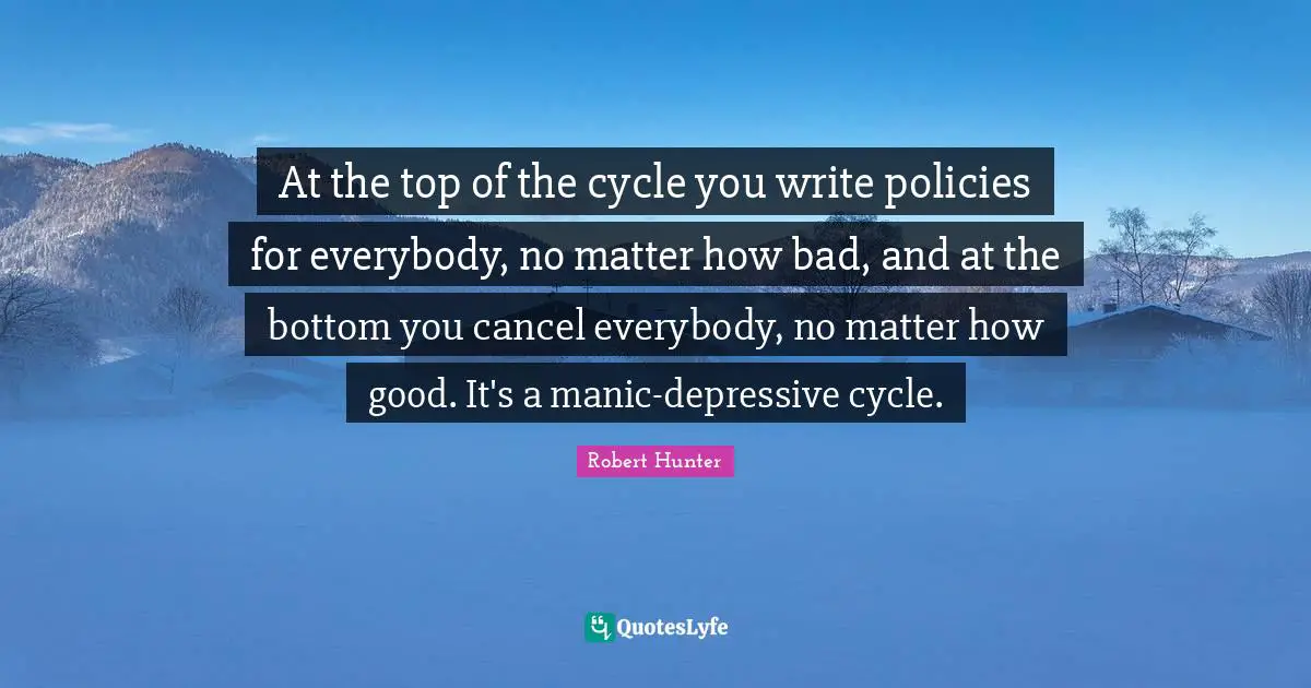 At the top of the cycle you write policies for everybody, no matter how bad, and at the bottom you cancel everybody, no matter how good. It's a manic-depressive cycle.