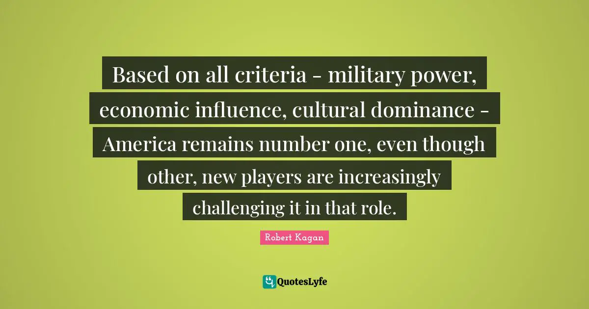 Dominance Quotes: "Based on all criteria - military power, economic influence, cultural dominance - America remains number one, even though other, new players are increasingly challenging it in that role."