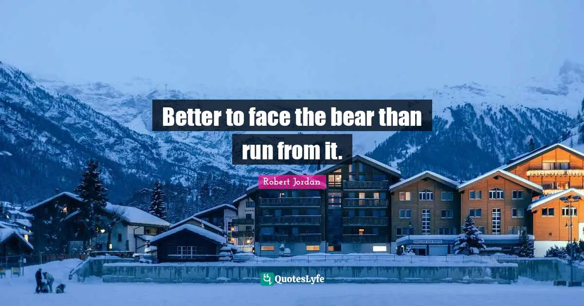 Better to face the bear than run from it.