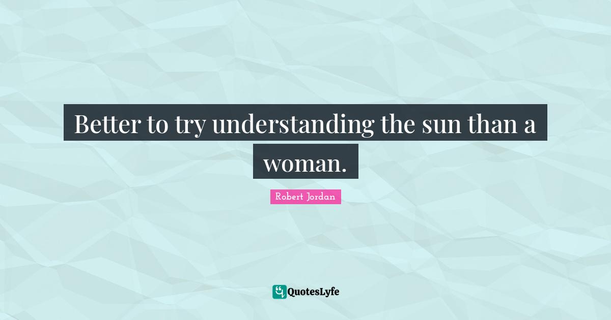 Better to try understanding the sun than a woman.