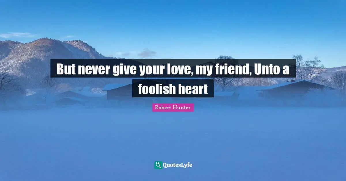 Foolish Quotes: "But never give your love, my friend, Unto a foolish heart"