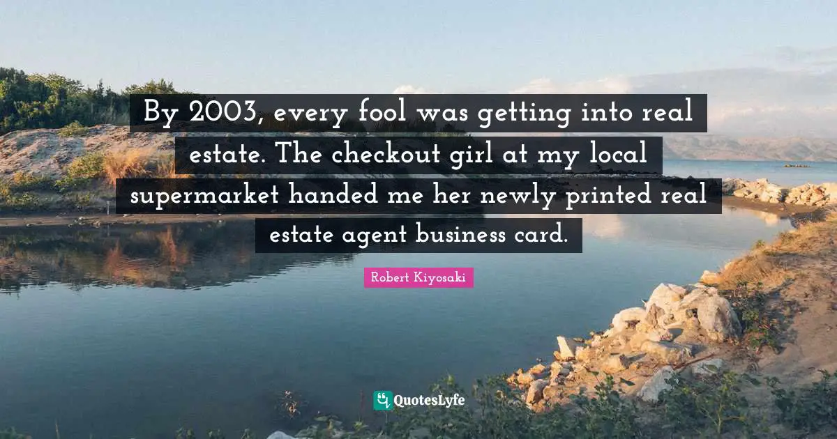 By 2003, every fool was getting into real estate. The checkout girl at my local supermarket handed me her newly printed real estate agent business card.