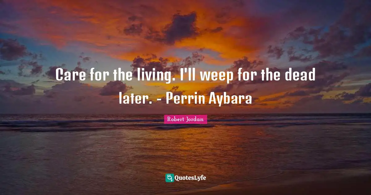 Care for the living. I'll weep for the dead later. - Perrin Aybara