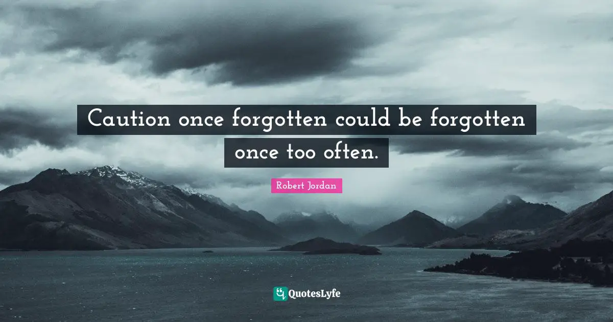 Caution once forgotten could be forgotten once too often.