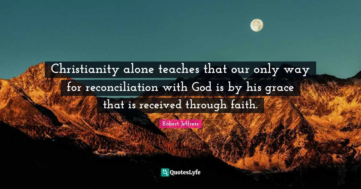 Robert Jeffress Quotes: "Christianity alone teaches that our only way for reconciliation with God is by his grace that is received through faith."