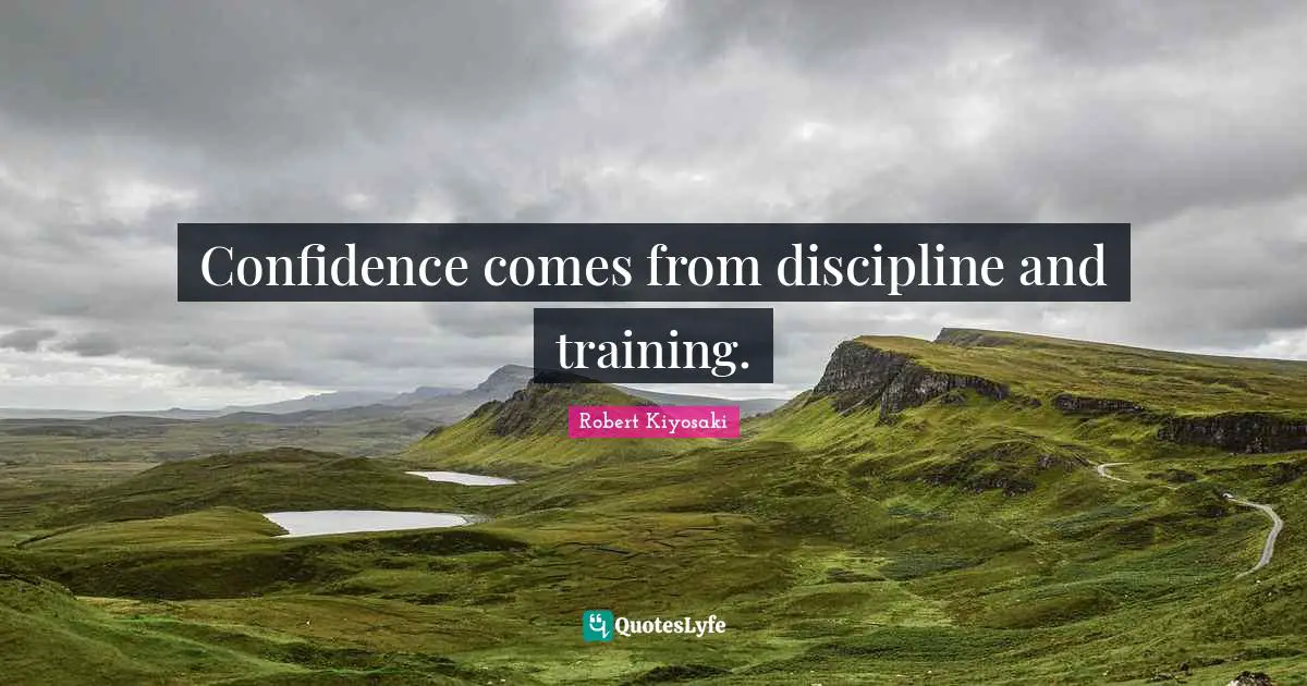Robert Kiyosaki Quotes: "Confidence comes from discipline and training."