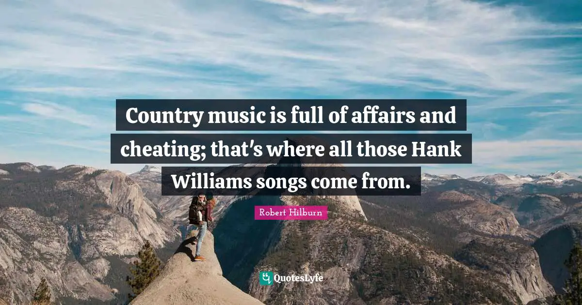 Country music is full of affairs and cheating; that's where all those Hank Williams songs come from.