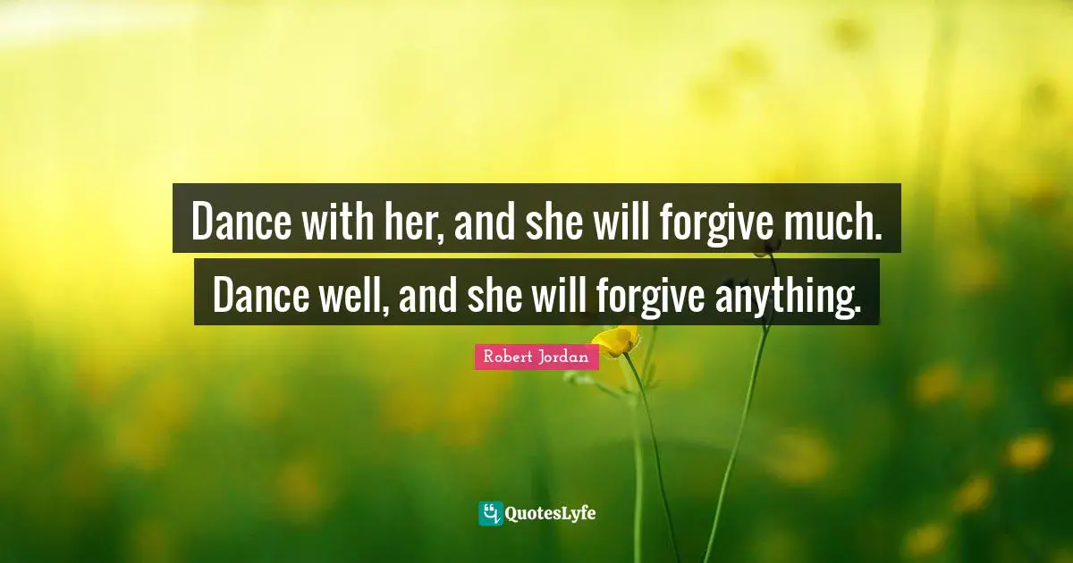 Dance with her, and she will forgive much. Dance well, and she will forgive anything.