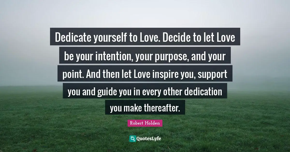 Dedication Quotes: "Dedicate yourself to Love. Decide to let Love be your intention, your purpose, and your point. And then let Love inspire you, support you and guide you in every other dedication you make thereafter."