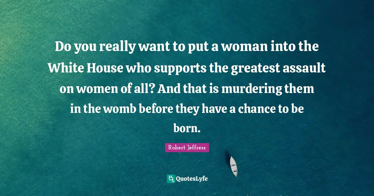Robert Jeffress Quotes: "Do you really want to put a woman into the White House who supports the greatest assault on women of all? And that is murdering them in the womb before they have a chance to be born."