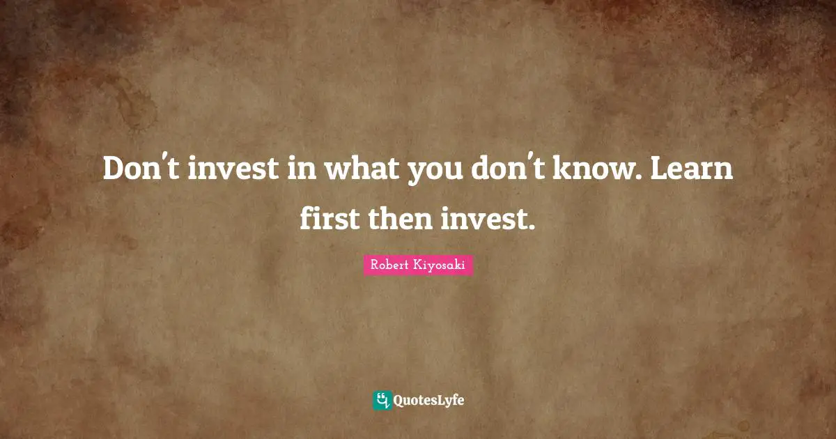 Don't invest in what you don't know. Learn first then invest.