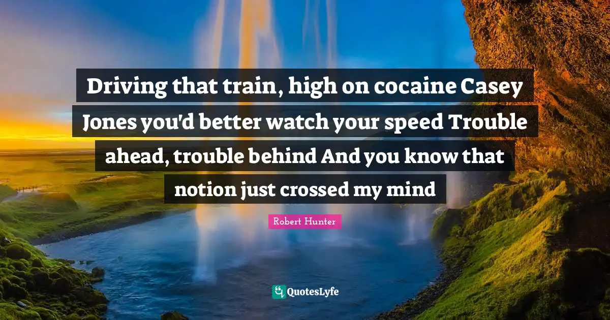 Driving that train, high on cocaine Casey Jones you'd better watch your speed Trouble ahead, trouble behind And you know that notion just crossed my mind