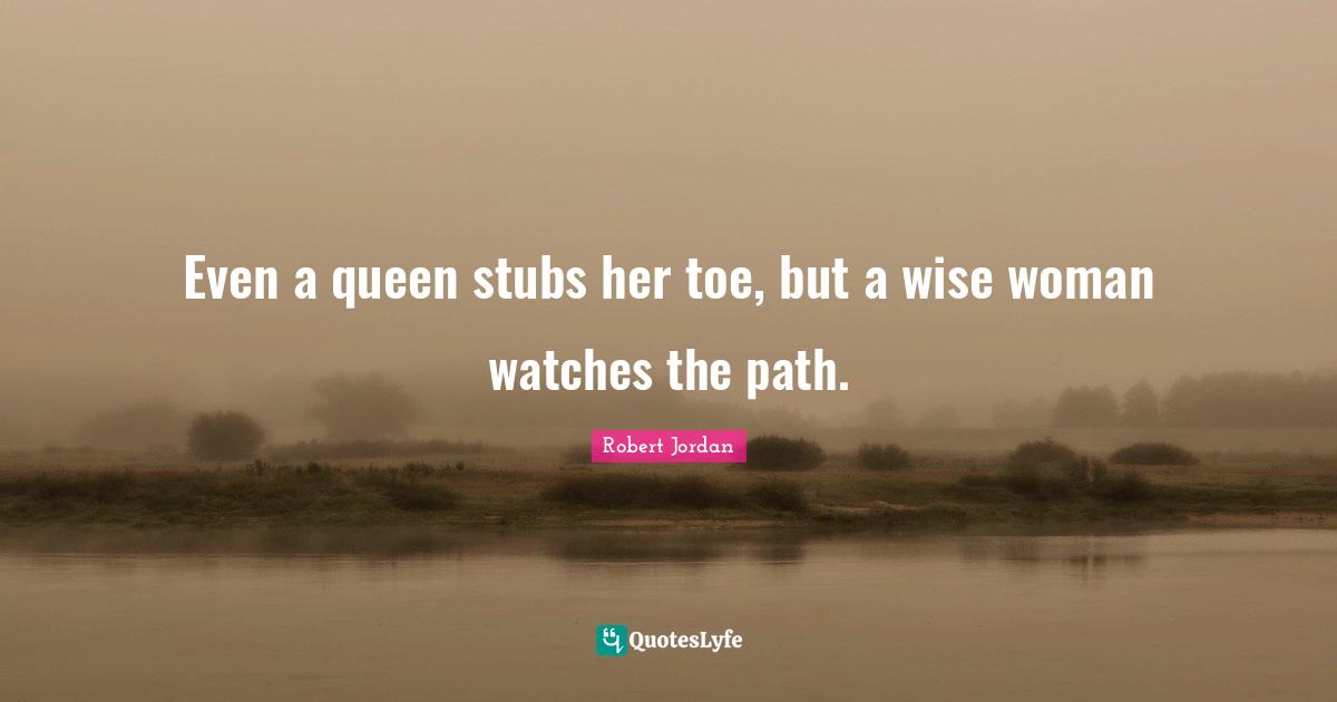 Even a queen stubs her toe, but a wise woman watches the path.