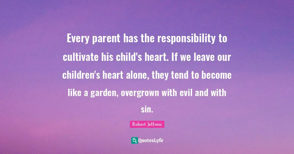 Robert Jeffress Quotes: "Every parent has the responsibility to cultivate his child's heart. If we leave our children's heart alone, they tend to become like a garden, overgrown with evil and with sin."