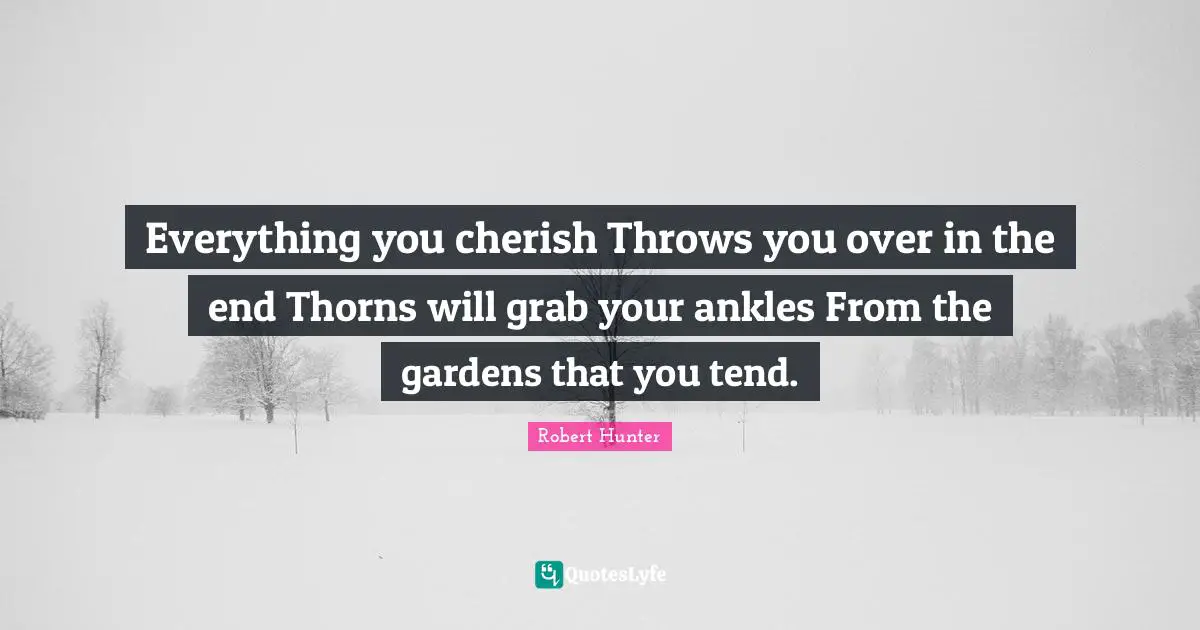 Everything you cherish Throws you over in the end Thorns will grab your ankles From the gardens that you tend.