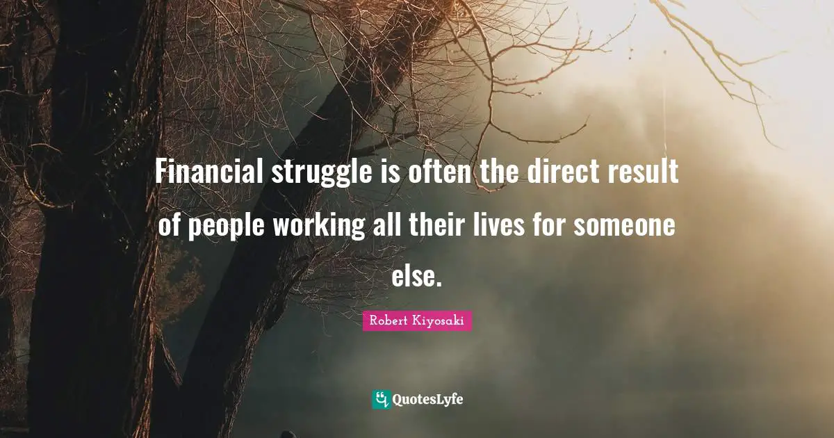 Robert Kiyosaki Quotes: "Financial struggle is often the direct result of people working all their lives for someone else."