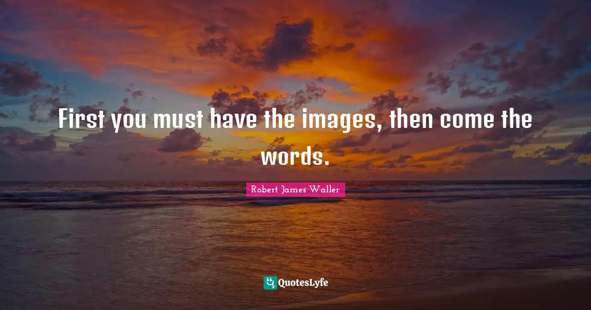 First you must have the images, then come the words.