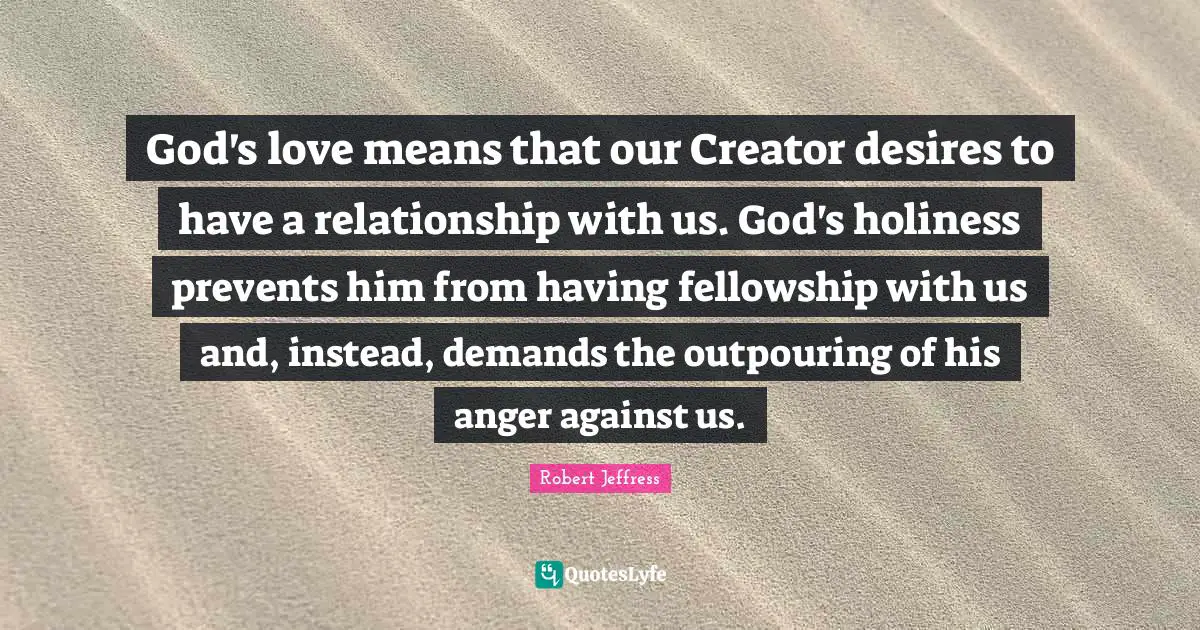 Robert Jeffress Quotes: "God's love means that our Creator desires to have a relationship with us. God's holiness prevents him from having fellowship with us and, instead, demands the outpouring of his anger against us."