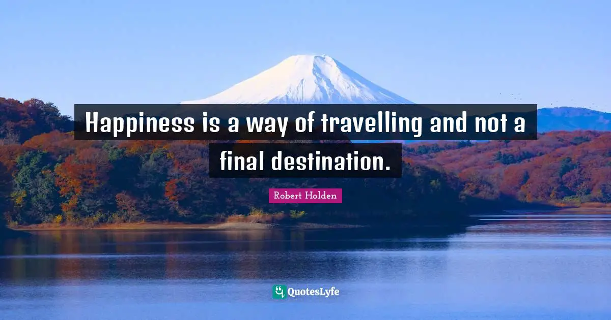 Happiness is a way of travelling and not a final destination.