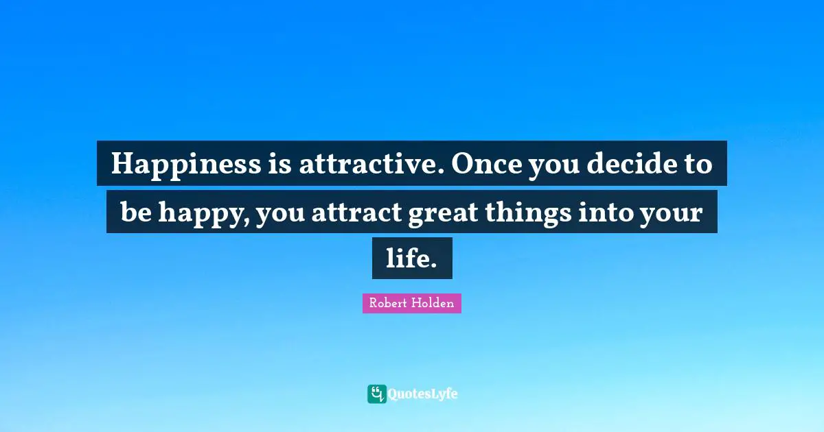 Happiness is attractive. Once you decide to be happy, you attract great things into your life.